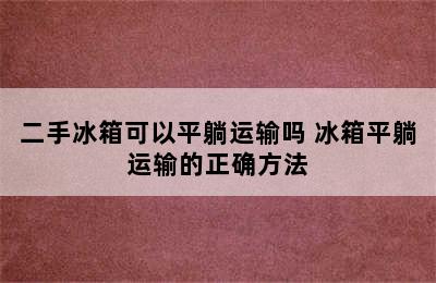 二手冰箱可以平躺运输吗 冰箱平躺运输的正确方法